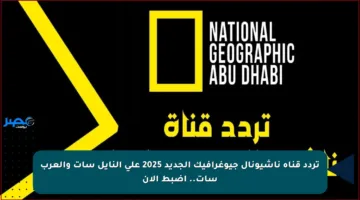 تردد قناة ناشيونال جيوغرافيك الجديد 2025 على النايل سات والعرب سات.. اضبط الآن